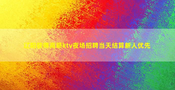 辽阳获得高薪ktv夜场招聘当天结算新人优先